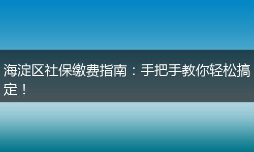 海淀区社保缴费指南：手把手教你轻松搞定！