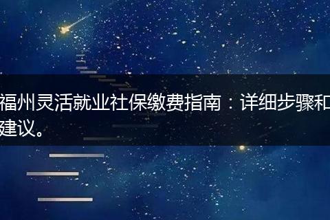 福州灵活就业社保缴费指南：详细步骤和建议。