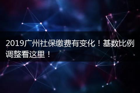 2019广州社保缴费有变化！基数比例调整看这里！