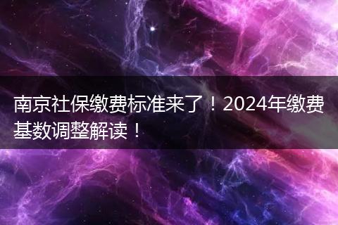 南京社保缴费标准来了！2024年缴费基数调整解读！