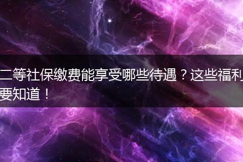 二等社保缴费能享受哪些待遇？这些福利要知道！