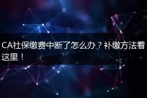 CA社保缴费中断了怎么办？补缴方法看这里！