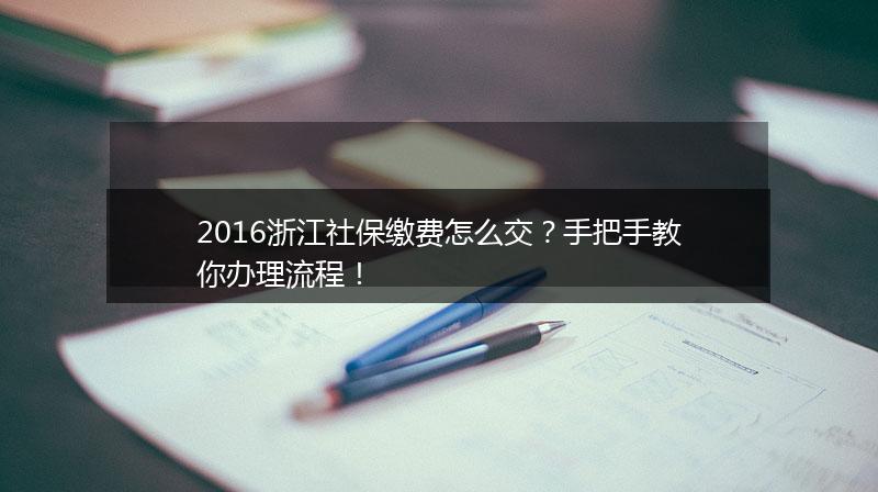 2016浙江社保缴费怎么交？手把手教你办理流程！
