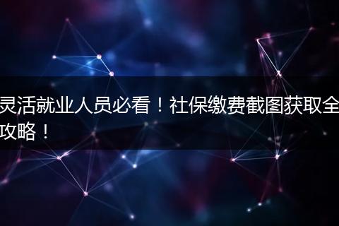 灵活就业人员必看！社保缴费截图获取全攻略！