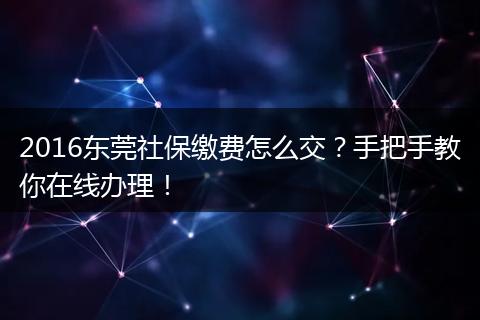 2016东莞社保缴费怎么交？手把手教你在线办理！