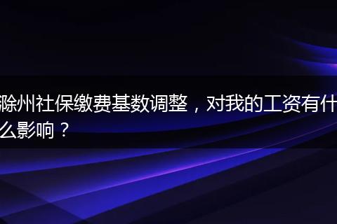 滁州社保缴费基数调整，对我的工资有什么影响？