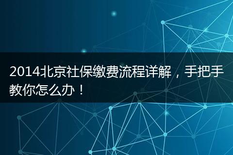 2014北京社保缴费流程详解，手把手教你怎么办！