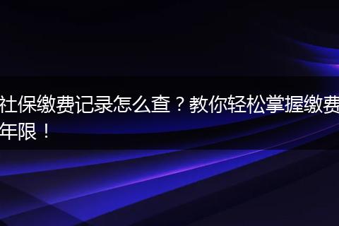 社保缴费记录怎么查？教你轻松掌握缴费年限！
