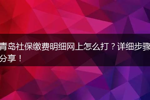 青岛社保缴费明细网上怎么打？详细步骤分享！