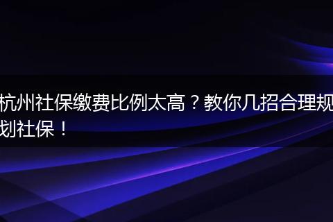 杭州社保缴费比例太高？教你几招合理规划社保！