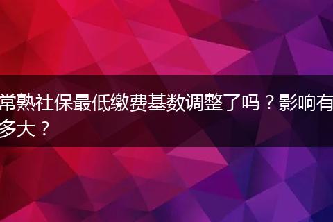 常熟社保最低缴费基数调整了吗？影响有多大？