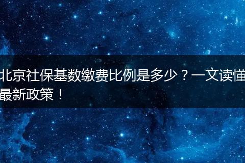 北京社保基数缴费比例是多少？一文读懂最新政策！
