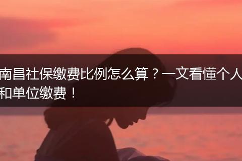 南昌社保缴费比例怎么算？一文看懂个人和单位缴费！