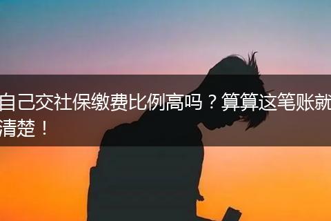 自己交社保缴费比例高吗？算算这笔账就清楚！