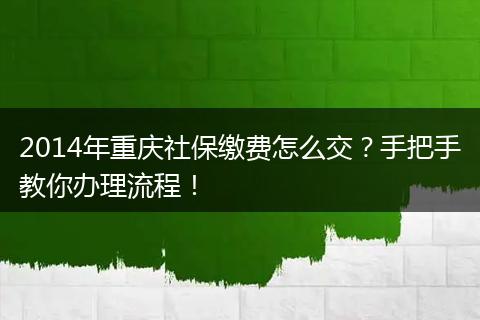 2014年重庆社保缴费怎么交？手把手教你办理流程！