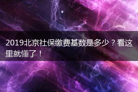 2019北京社保缴费基数是多少？看这里就懂了！