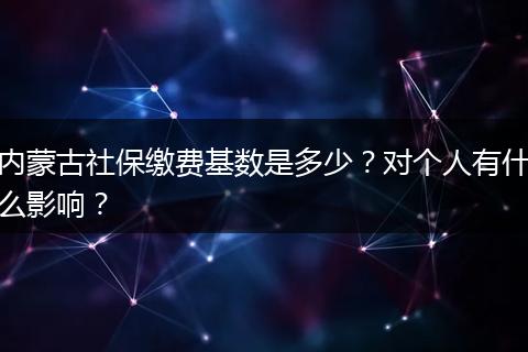 内蒙古社保缴费基数是多少？对个人有什么影响？