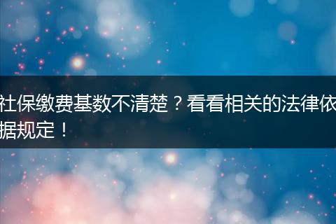 社保缴费基数不清楚？看看相关的法律依据规定！