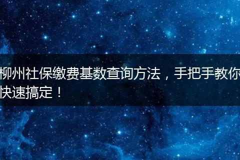 柳州社保缴费基数查询方法，手把手教你快速搞定！