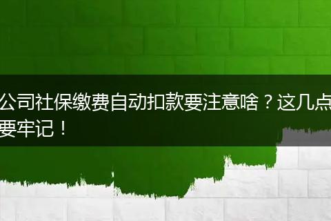 公司社保缴费自动扣款要注意啥？这几点要牢记！