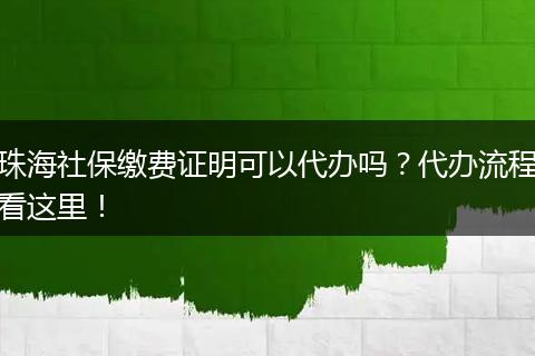 珠海社保缴费证明可以代办吗？代办流程看这里！