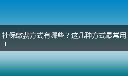 社保缴费方式有哪些？这几种方式最常用！