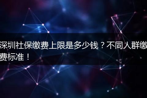 深圳社保缴费上限是多少钱？不同人群缴费标准！