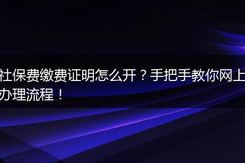 社保费缴费证明怎么开？手把手教你网上办理流程！
