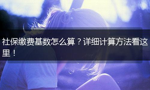 社保缴费基数怎么算？详细计算方法看这里！