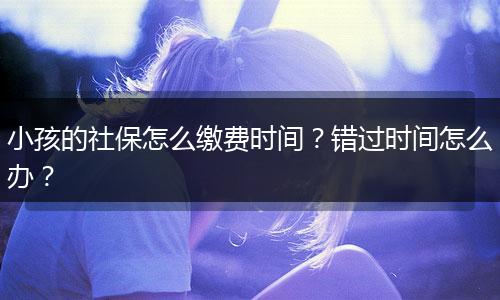 小孩的社保怎么缴费时间？错过时间怎么办？