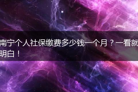 南宁个人社保缴费多少钱一个月？一看就明白！