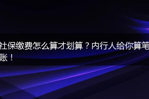 社保缴费怎么算才划算？内行人给你算笔账！