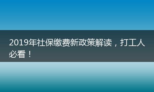 2019年社保缴费新政策解读，打工人必看！