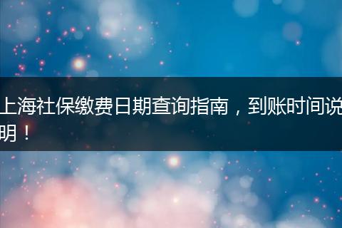上海社保缴费日期查询指南，到账时间说明！