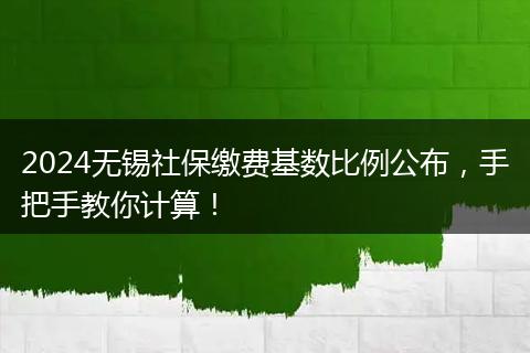2024无锡社保缴费基数比例公布，手把手教你计算！
