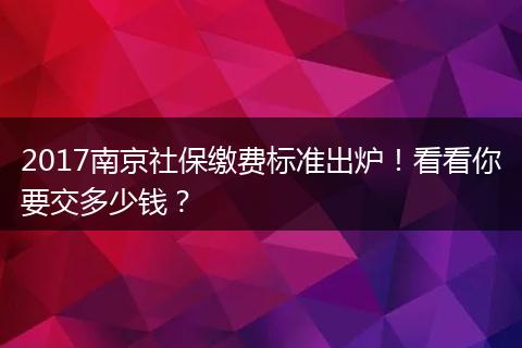 2017南京社保缴费标准出炉！看看你要交多少钱？