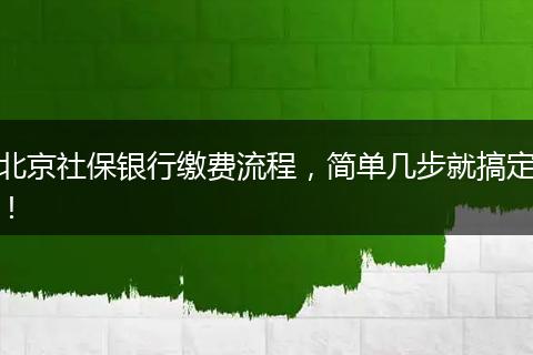 北京社保银行缴费流程，简单几步就搞定！