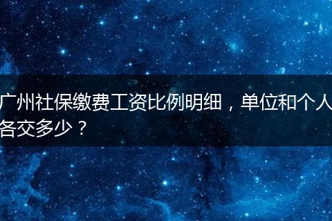 广州社保缴费工资比例明细，单位和个人各交多少？