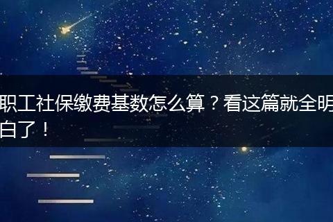 职工社保缴费基数怎么算？看这篇就全明白了！