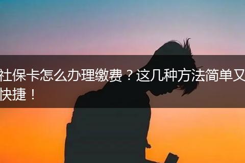 社保卡怎么办理缴费？这几种方法简单又快捷！