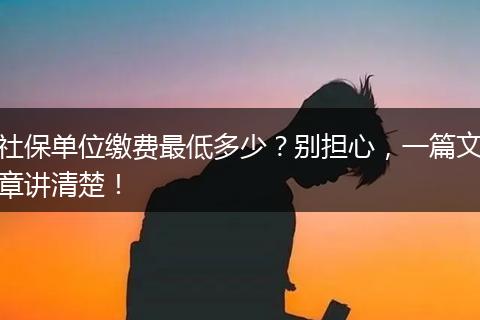 社保单位缴费最低多少？别担心，一篇文章讲清楚！