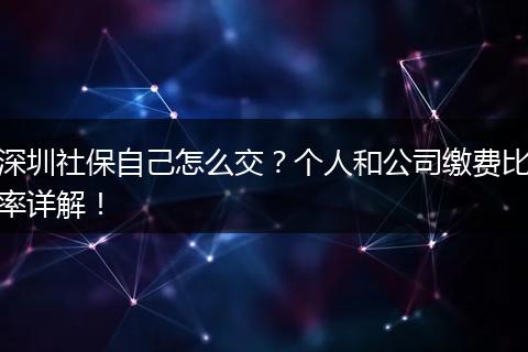 深圳社保自己怎么交？个人和公司缴费比率详解！