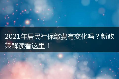 2021年居民社保缴费有变化吗？新政策解读看这里！