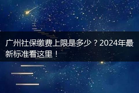 广州社保缴费上限是多少？2024年最新标准看这里！