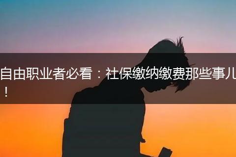 自由职业者必看：社保缴纳缴费那些事儿！
