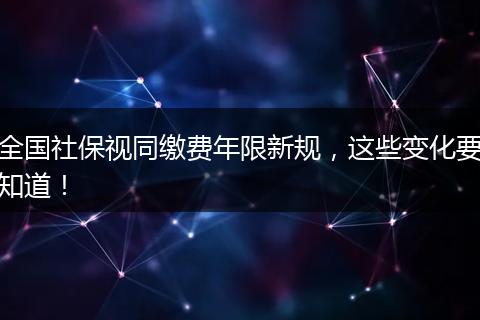 全国社保视同缴费年限新规，这些变化要知道！