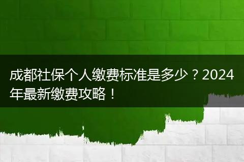 成都社保个人缴费标准是多少？2024年最新缴费攻略！
