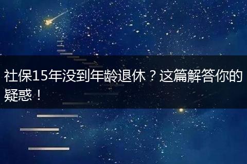 社保15年没到年龄退休？这篇解答你的疑惑！