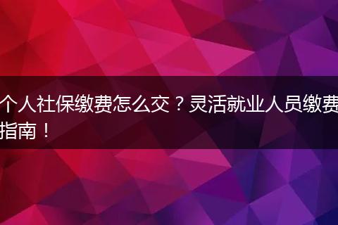 个人社保缴费怎么交？灵活就业人员缴费指南！