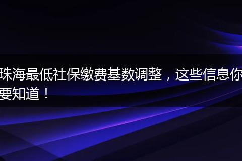珠海最低社保缴费基数调整，这些信息你要知道！